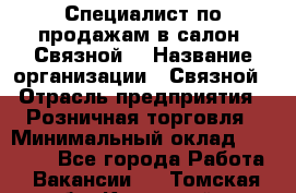 Специалист по продажам в салон "Связной" › Название организации ­ Связной › Отрасль предприятия ­ Розничная торговля › Минимальный оклад ­ 32 000 - Все города Работа » Вакансии   . Томская обл.,Кедровый г.